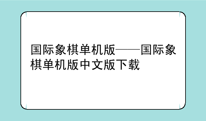 国际象棋单机版——国际象棋单机版中文版下载