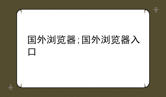 国外浏览器;国外浏览器入口