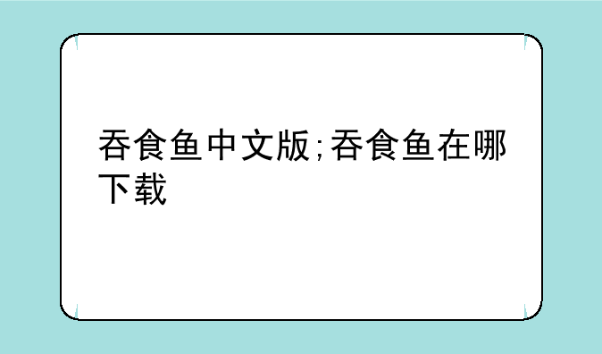 吞食鱼中文版;吞食鱼在哪下载