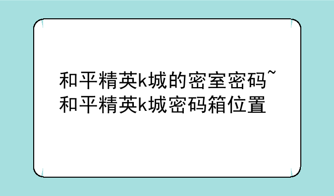 和平精英k城的密室密码~和平精英k城密码箱位置