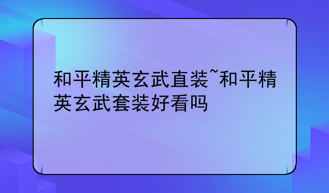 和平精英玄武直装~和平精英玄武套装好看吗