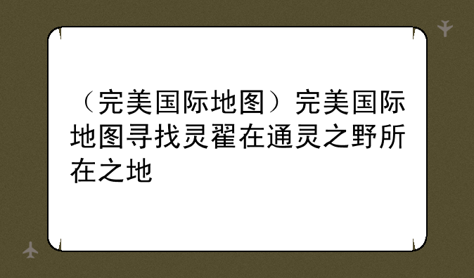 （完美国际地图）完美国际地图寻找灵翟在通灵之野所在之地