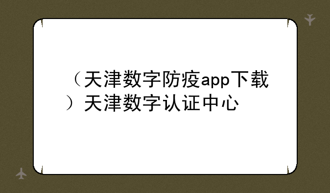 （天津数字防疫app下载）天津数字认证中心
