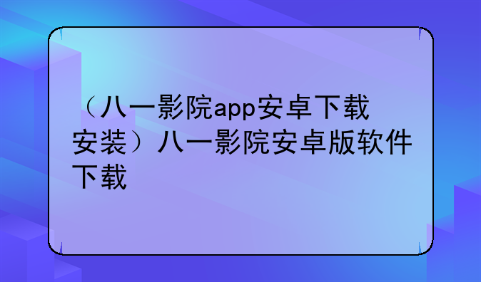 （八一影院app安卓下载安装）八一影院安卓版软件下载