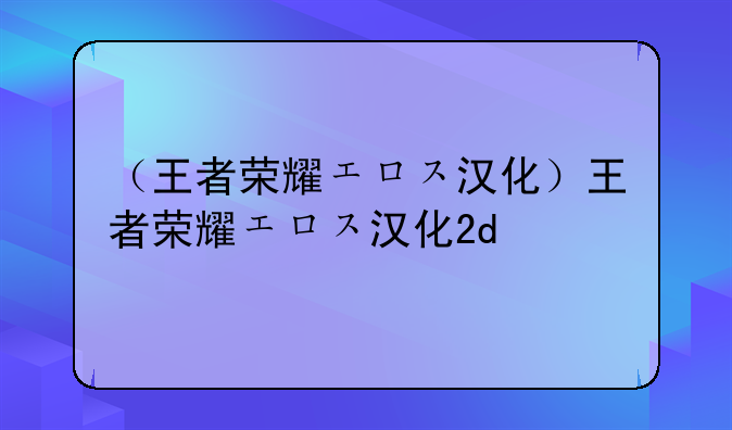 （王者荣耀エロス汉化）王者荣耀エロス汉化2d