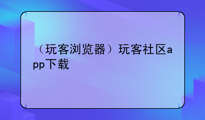 （玩客浏览器）玩客社区app下载