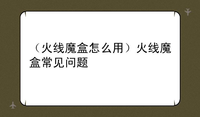 （火线魔盒怎么用）火线魔盒常见问题
