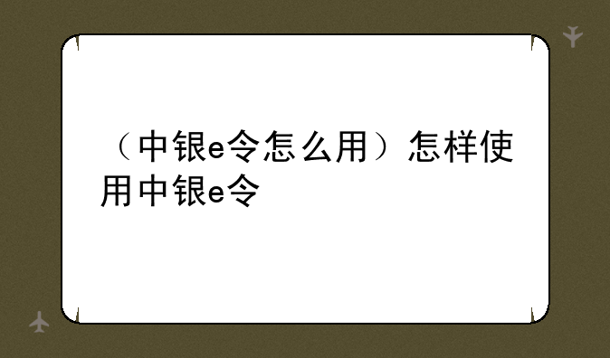 （中银e令怎么用）怎样使用中银e令