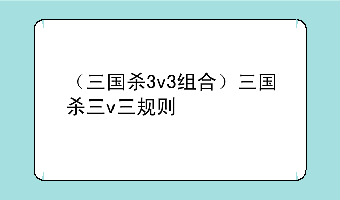 （三国杀3v3组合）三国杀三v三规则