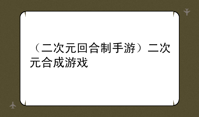 （二次元回合制手游）二次元合成游戏