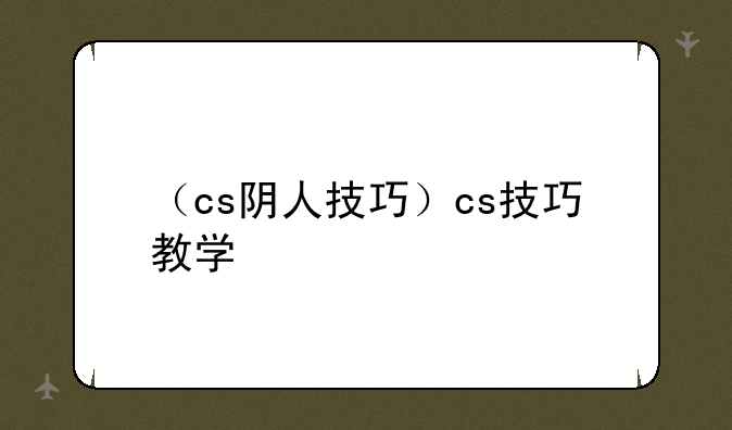 （cs阴人技巧）cs技巧教学