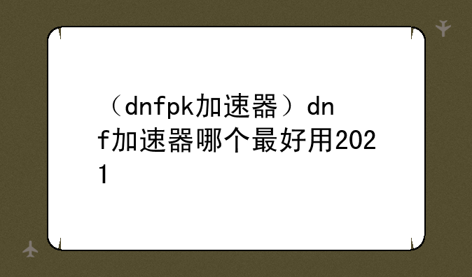 （dnfpk加速器）dnf加速器哪个最好用2021