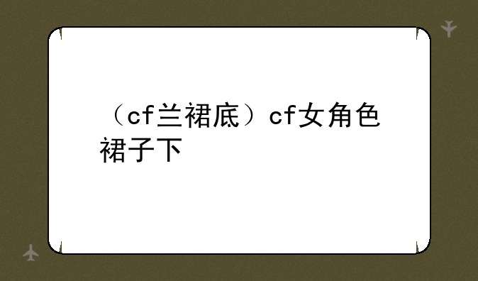 （cf兰裙底）cf女角色裙子下