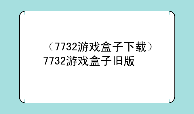 （7732游戏盒子下载）7732游戏盒子旧版