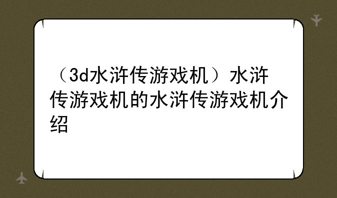 （3d水浒传游戏机）水浒传游戏机的水浒传游戏机介绍