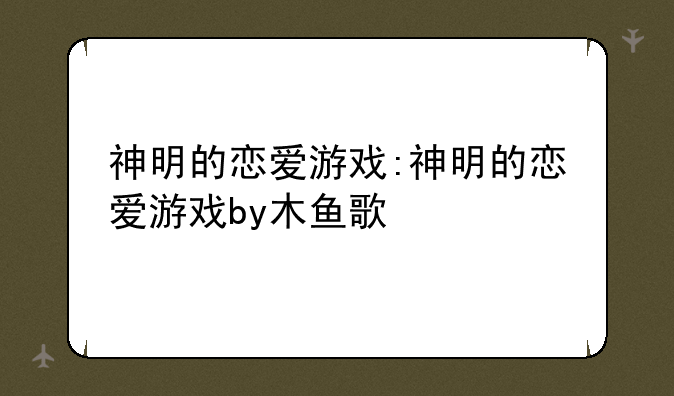 神明的恋爱游戏:神明的恋爱游戏by木鱼歌