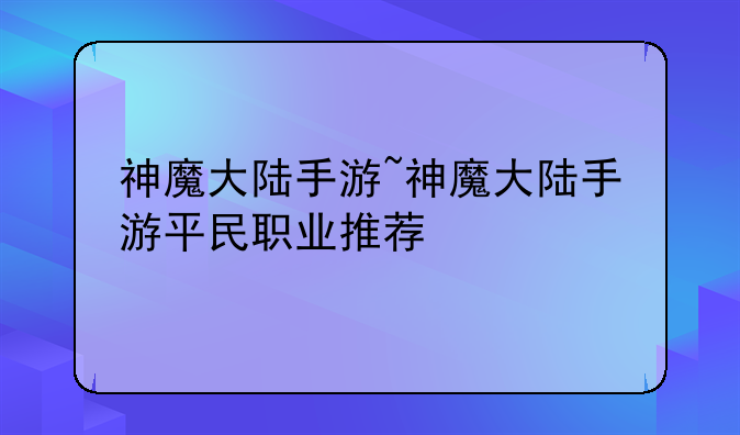 神魔大陆手游~神魔大陆手游平民职业推荐