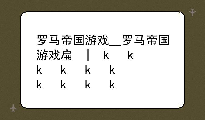 罗马帝国游戏__罗马帝国游戏手机版