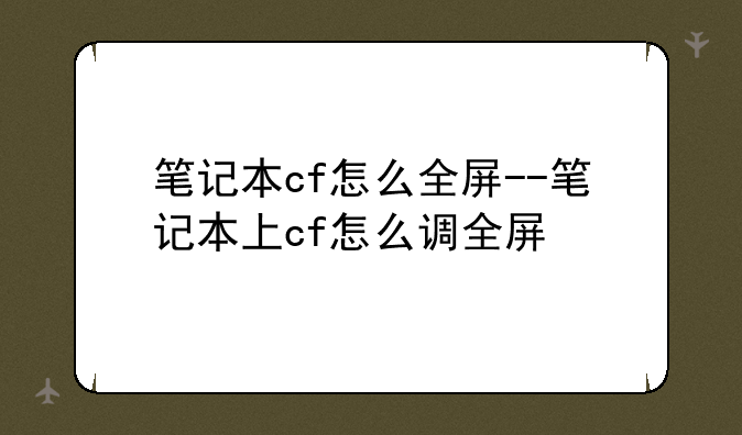 笔记本cf怎么全屏--笔记本上cf怎么调全屏