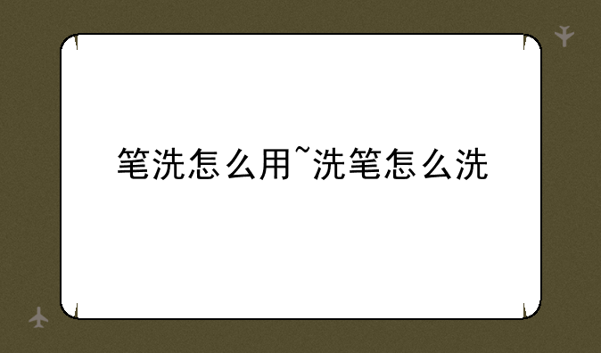 笔洗怎么用~洗笔怎么洗