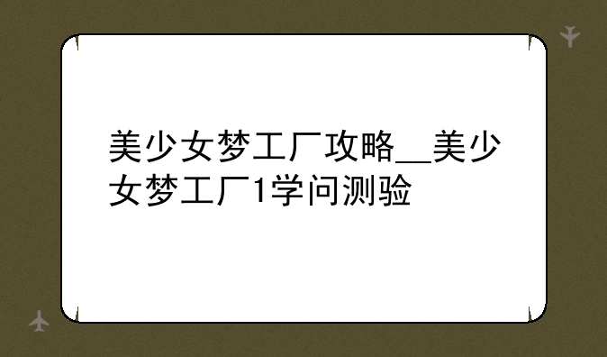 美少女梦工厂攻略__美少女梦工厂1学问测验