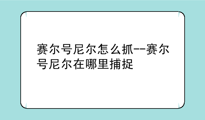 赛尔号尼尔怎么抓--赛尔号尼尔在哪里捕捉
