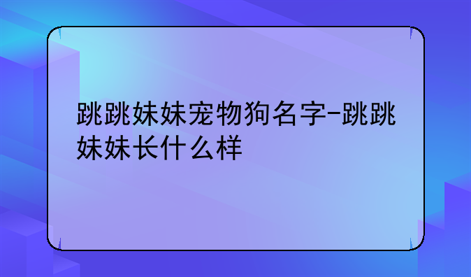 跳跳妹妹宠物狗名字-跳跳妹妹长什么样