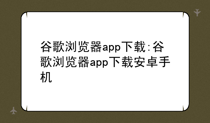 谷歌浏览器app下载:谷歌浏览器app下载安卓手机