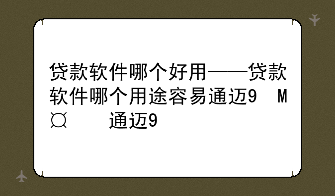贷款软件哪个好用——贷款软件哪个用途容易通过审核
