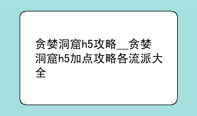 贪婪洞窟h5攻略__贪婪洞窟h5加点攻略各流派大全