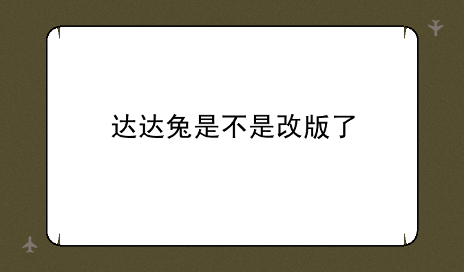 达达兔是不是改版了