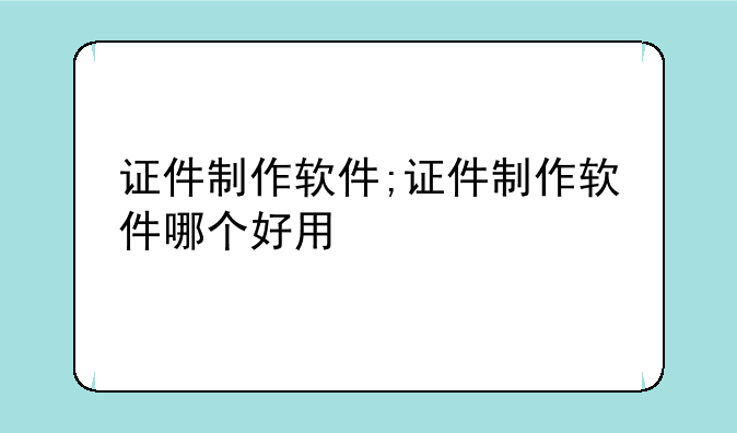 证件制作软件;证件制作软件哪个好用