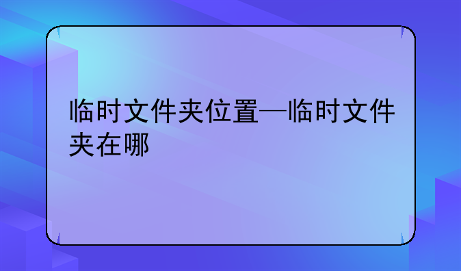 临时文件夹位置—临时文件夹在哪