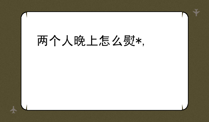 两个人晚上怎么玩——晚上两个人出去玩什么
