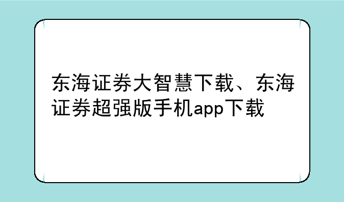 东海证券大智慧下载、东海证券超强版手机app下载