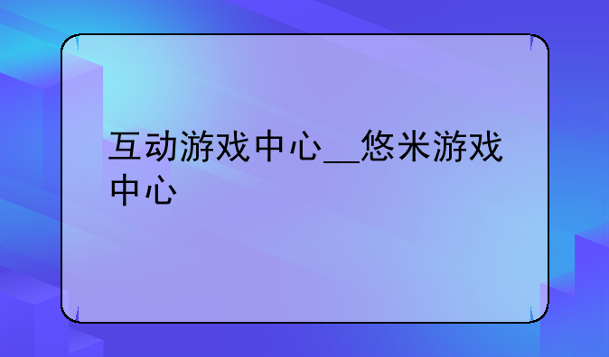 互动游戏中心__悠米游戏中心