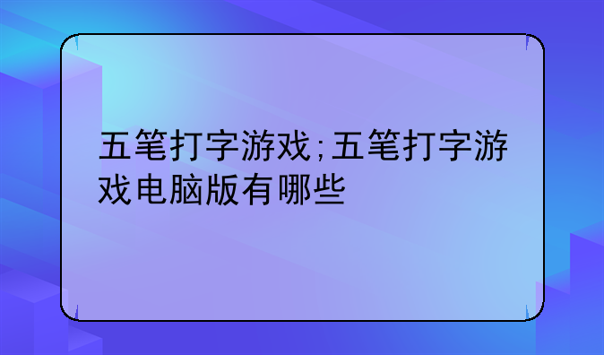 五笔打字游戏;五笔打字游戏电脑版有哪些