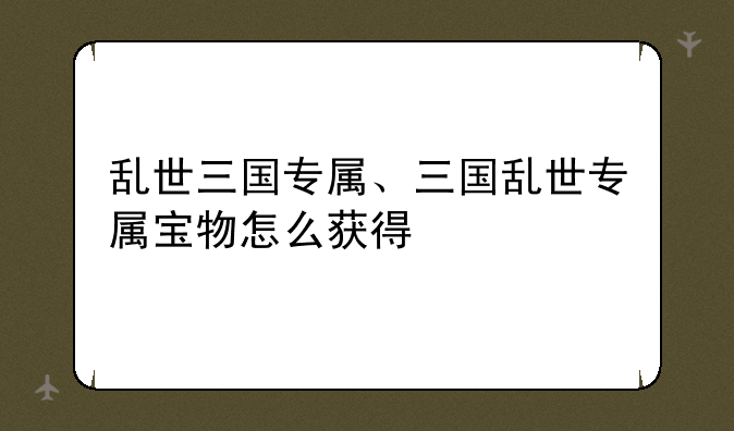 乱世三国专属、三国乱世专属宝物怎么获得