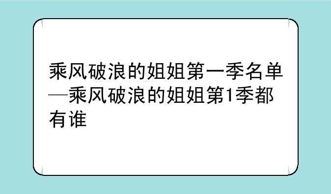 乘风破浪的姐姐第一季名单—乘风破浪的姐姐第1季都有谁