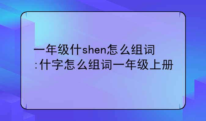 一年级什shen怎么组词:什字怎么组词一年级上册