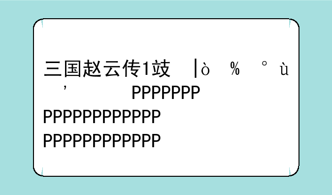 三国赵云传1攻略-三国赵云传1完美攻略