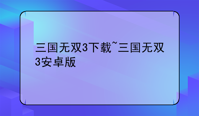 三国无双3下载~三国无双3安卓版