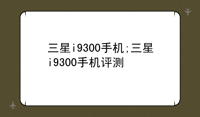 三星i9300手机;三星i9300手机评测
