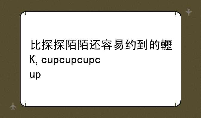 比探探陌陌还容易约到的软件
