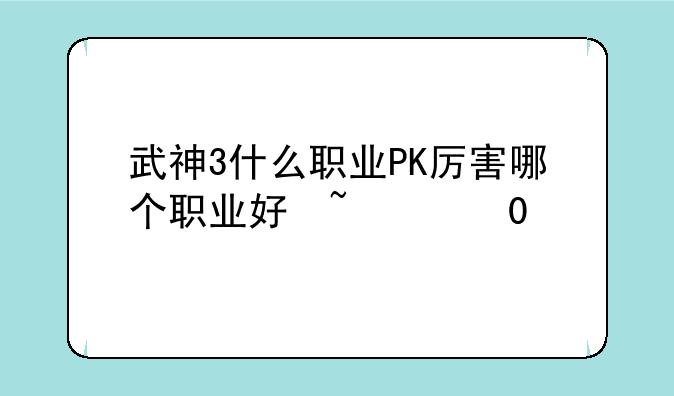 武神3什么职业PK厉害哪个职业好玩？