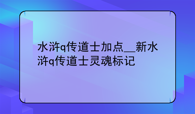 水浒q传道士加点__新水浒q传道士灵魂标记