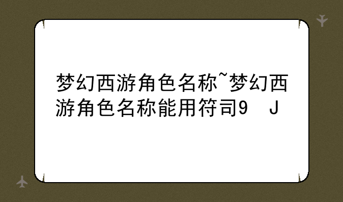 梦幻西游角色名称~梦幻西游角色名称能用符号吗贴吧