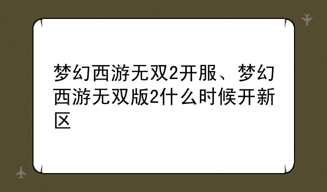 梦幻西游无双2开服、梦幻西游无双版2什么时候开新区