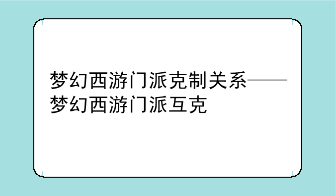 梦幻西游门派克制关系——梦幻西游门派互克