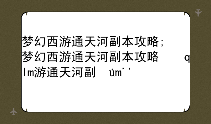 梦幻西游通天河副本攻略;梦幻西游通天河副本攻略心肝顺序
